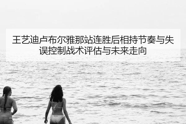 王艺迪卢布尔雅那站连胜后相持节奏与失误控制战术评估与未来走向